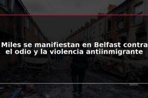 Miles se manifiestan en Belfast contra el odio y la violencia antiinmigrante