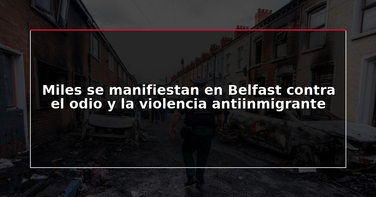 Miles se manifiestan en Belfast contra el odio y la violencia antiinmigrante