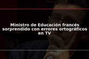 Ministro de Educación francés sorprendido con errores ortográficos en TV