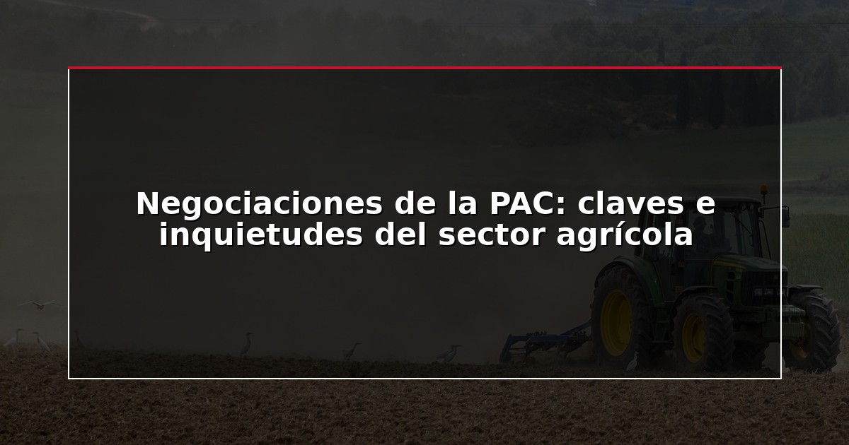 Negociaciones de la PAC: claves e inquietudes del sector agrícola