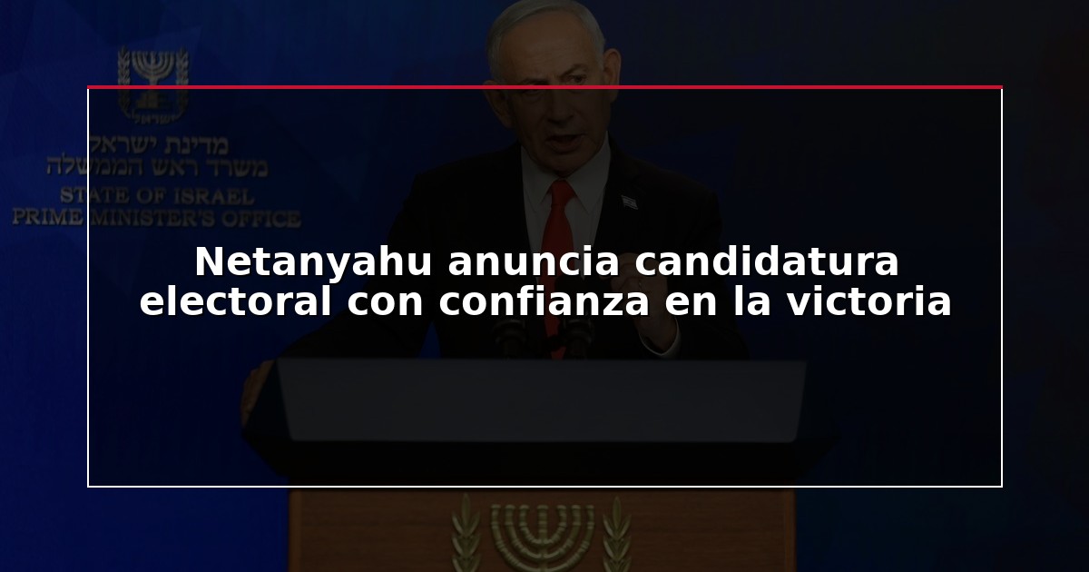 Netanyahu anuncia candidatura electoral con confianza en la victoria