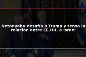 Netanyahu desafía a Trump y tensa la relación entre EE.UU. e Israel