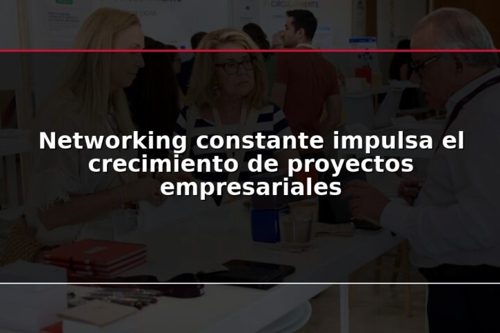 Networking constante impulsa el crecimiento de proyectos empresariales