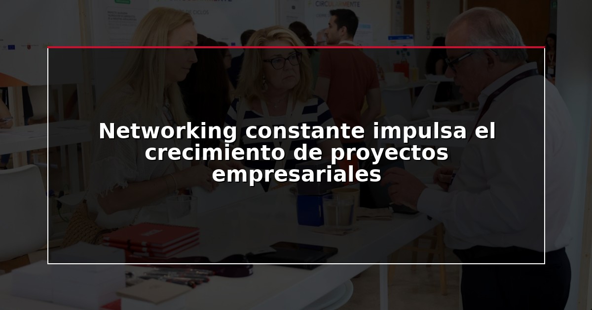 Networking constante impulsa el crecimiento de proyectos empresariales