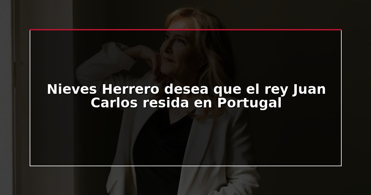 Nieves Herrero desea que el rey Juan Carlos resida en Portugal