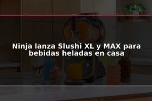 Ninja lanza Slushi XL y MAX para bebidas heladas en casa