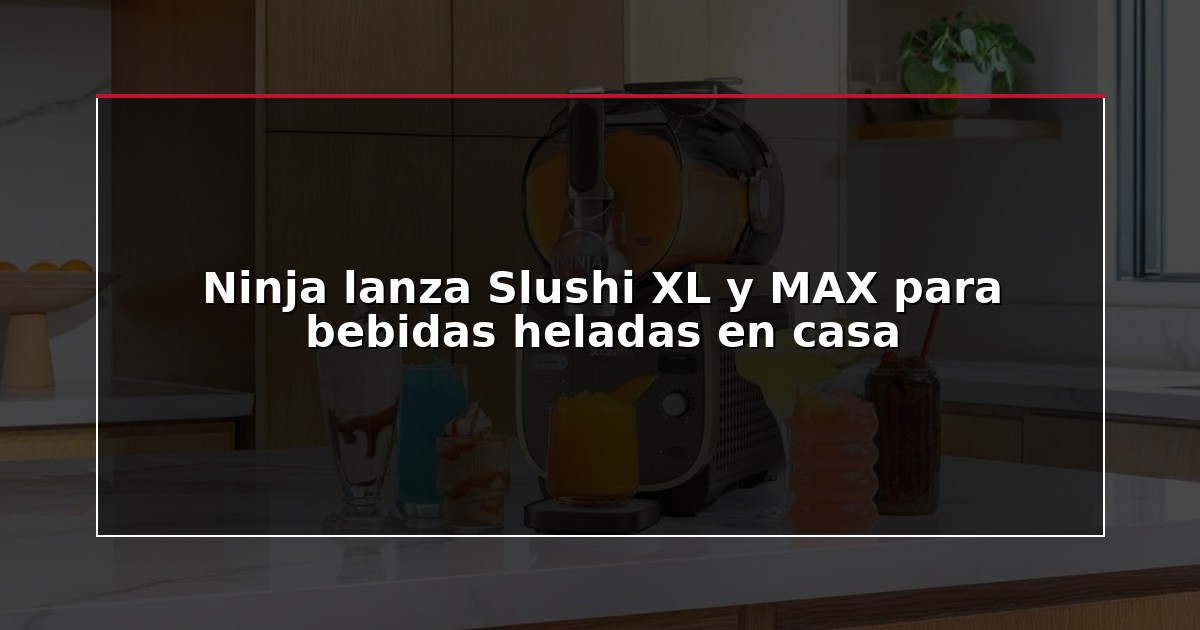 Ninja lanza Slushi XL y MAX para bebidas heladas en casa