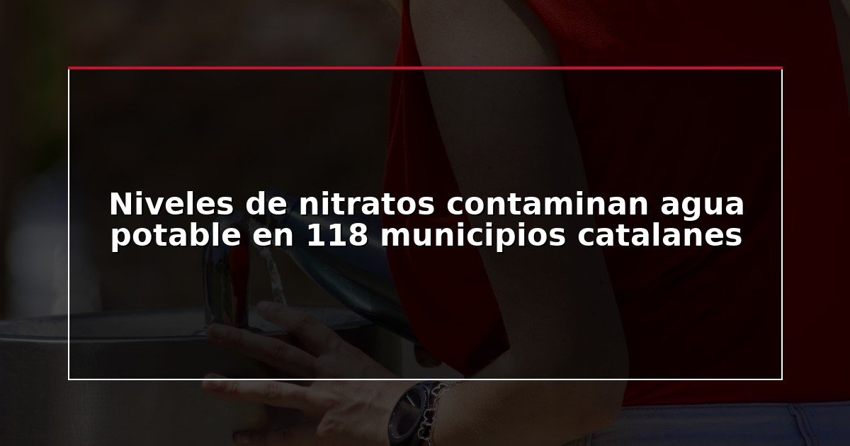 Niveles de nitratos contaminan agua potable en 118 municipios catalanes
