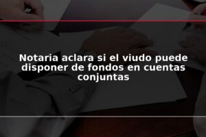 Notaria aclara si el viudo puede disponer de fondos en cuentas conjuntas