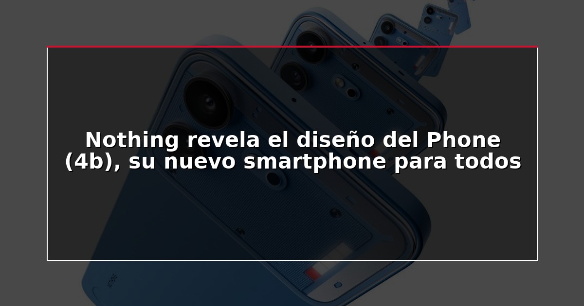 Nothing revela el diseño del Phone (4b), su nuevo smartphone para todos