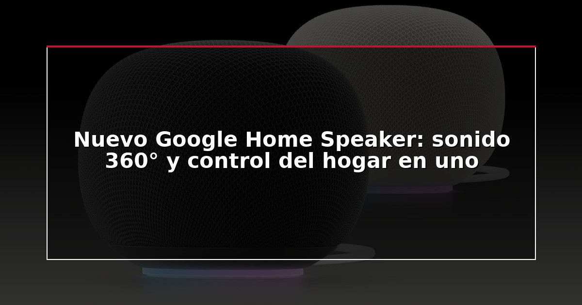Nuevo Google Home Speaker: sonido 360° y control del hogar en uno