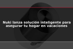 Nuki lanza solución inteligente para asegurar tu hogar en vacaciones