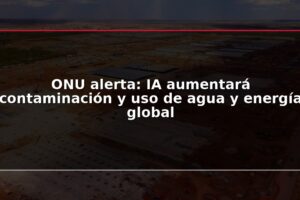 ONU alerta: IA aumentará contaminación y uso de agua y energía global