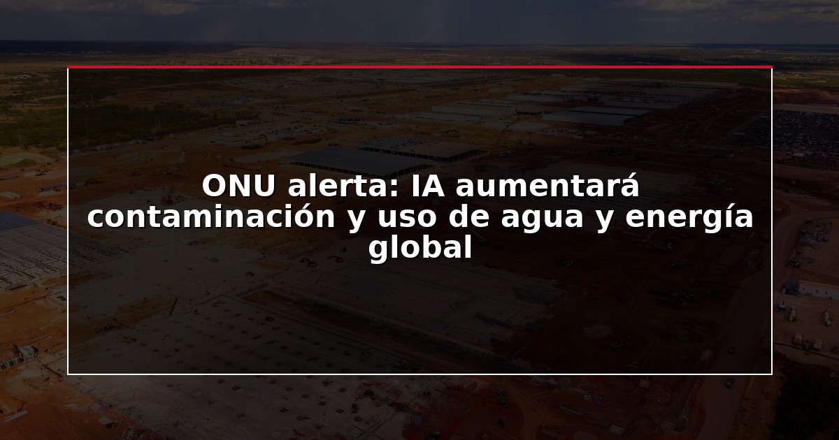 ONU alerta: IA aumentará contaminación y uso de agua y energía global