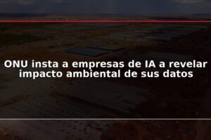 ONU insta a empresas de IA a revelar impacto ambiental de sus datos
