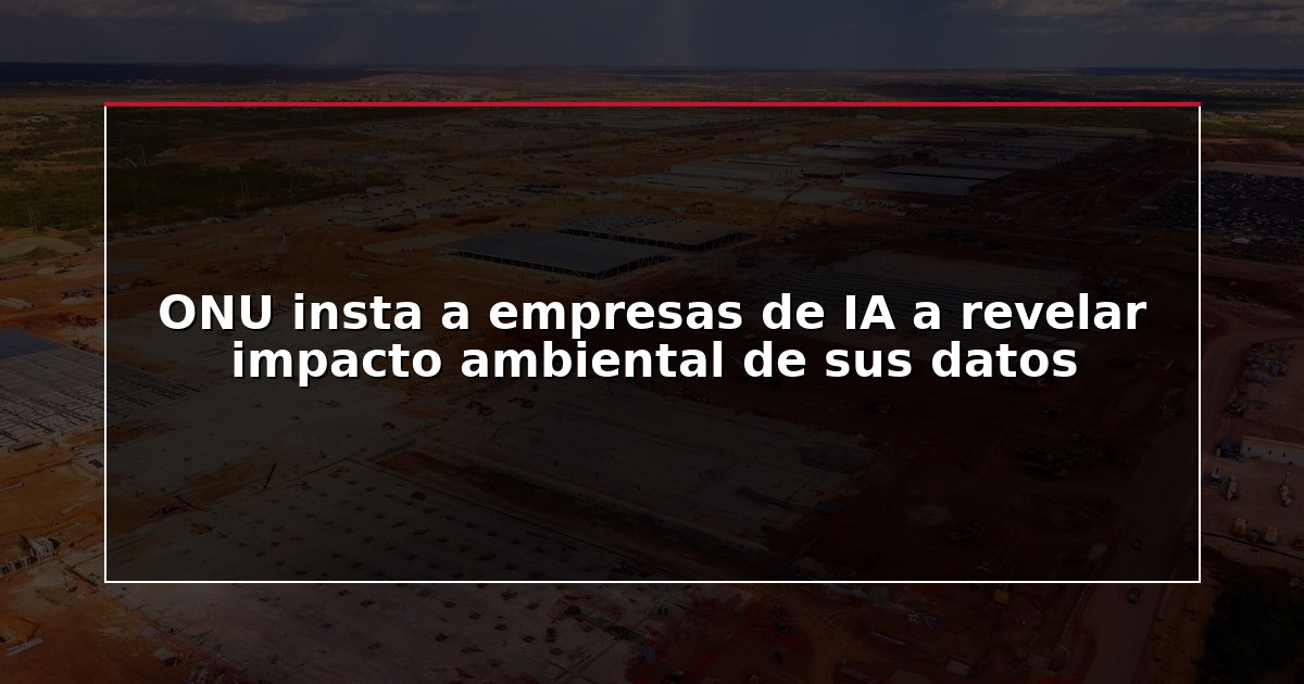 ONU insta a empresas de IA a revelar impacto ambiental de sus datos