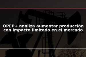OPEP+ analiza aumentar producción con impacto limitado en el mercado
