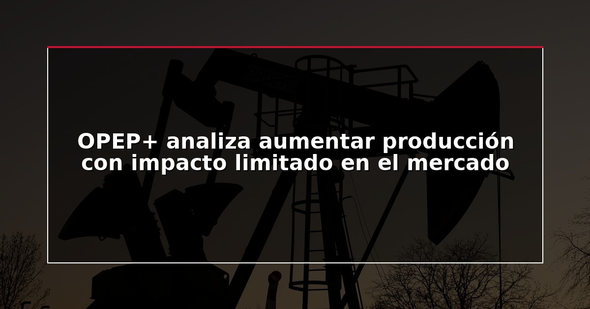OPEP+ analiza aumentar producción con impacto limitado en el mercado