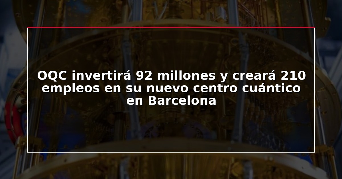 OQC invertirá 92 millones y creará 210 empleos en su nuevo centro cuántico en Barcelona
