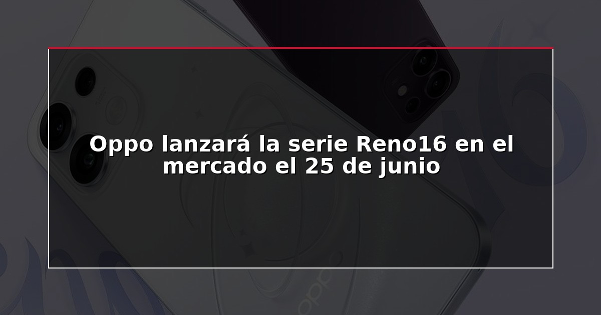 Oppo lanzará la serie Reno16 en el mercado el 25 de junio