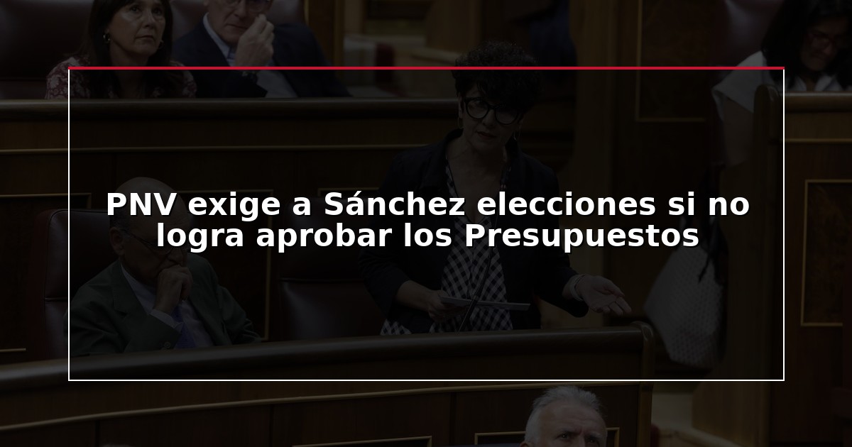 PNV exige a Sánchez elecciones si no logra aprobar los Presupuestos