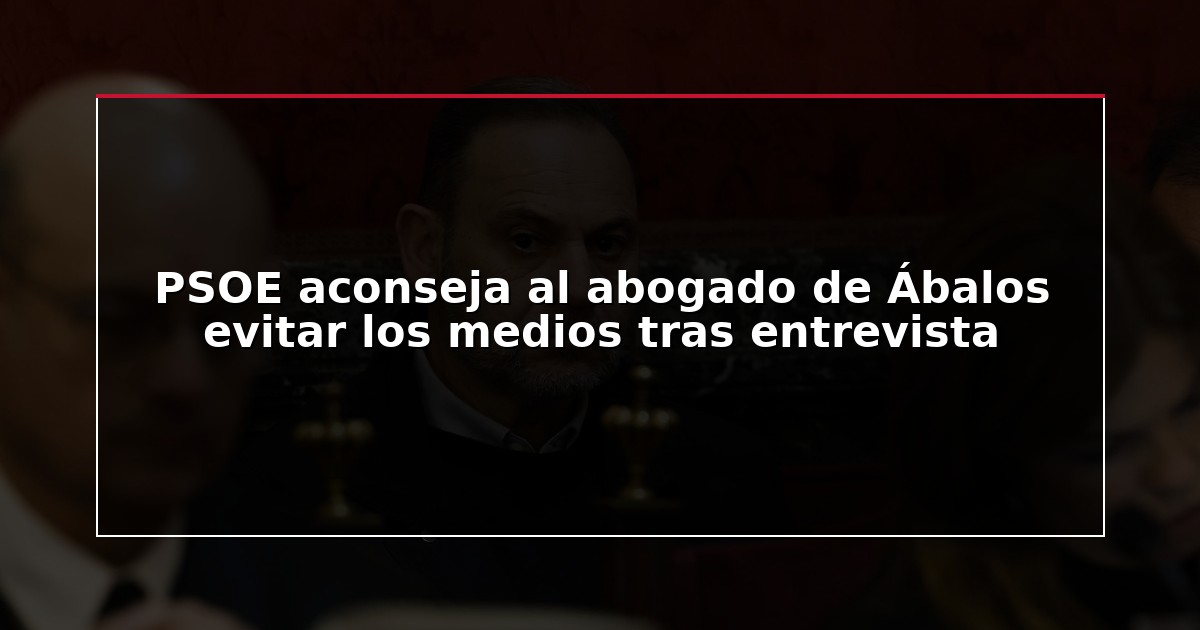 PSOE aconseja al abogado de Ábalos evitar los medios tras entrevista