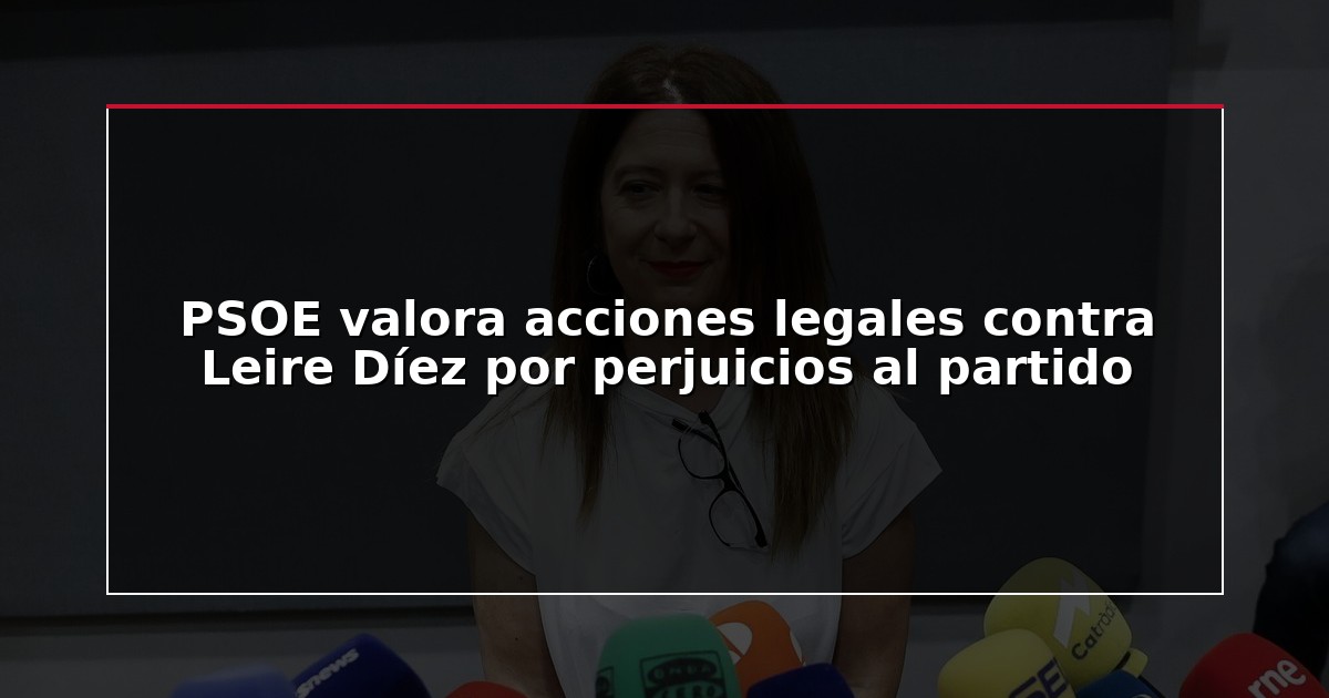 PSOE valora acciones legales contra Leire Díez por perjuicios al partido