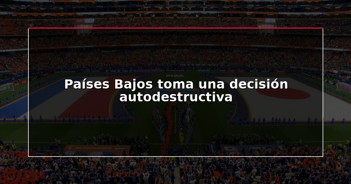 Países Bajos toma una decisión autodestructiva