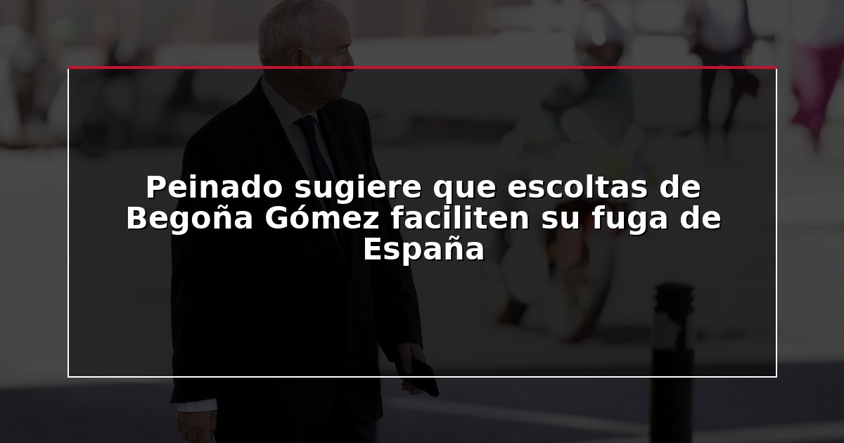 Peinado sugiere que escoltas de Begoña Gómez faciliten su fuga de España