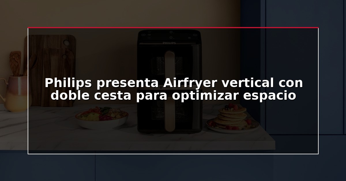 Philips presenta Airfryer vertical con doble cesta para optimizar espacio