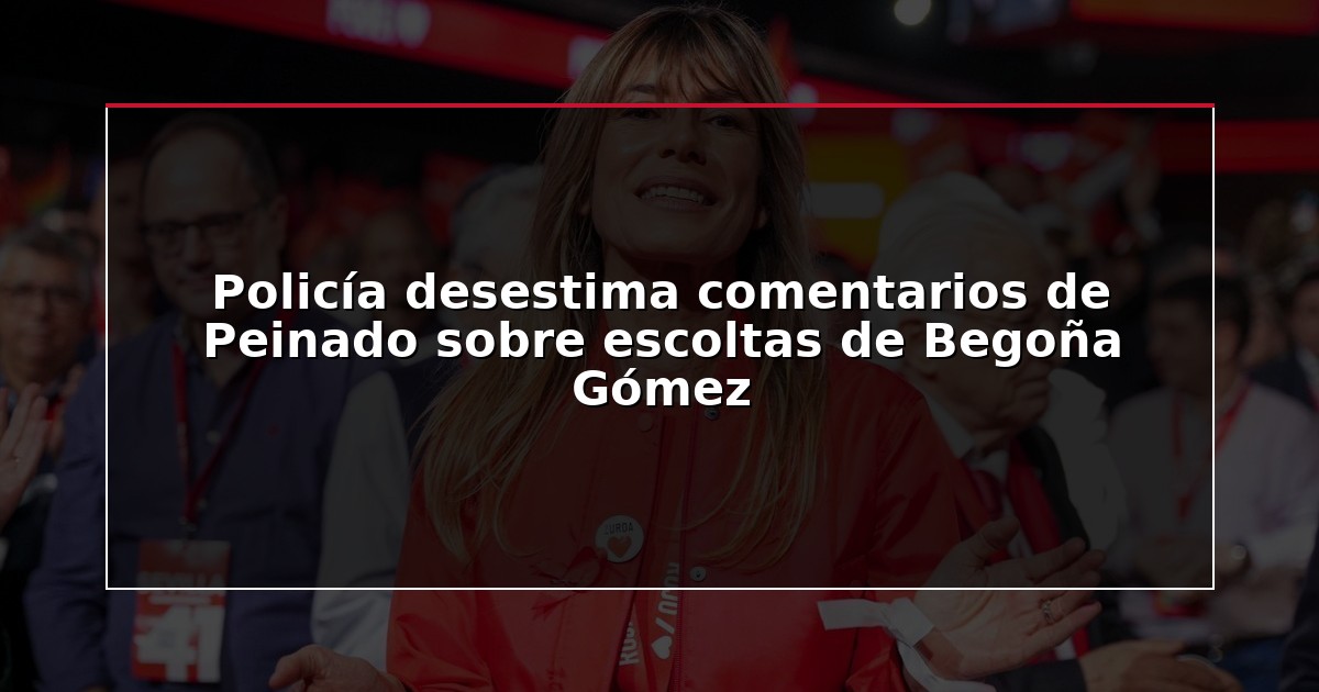 Policía desestima comentarios de Peinado sobre escoltas de Begoña Gómez