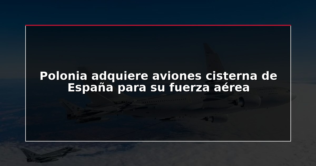 Polonia adquiere aviones cisterna de España para su fuerza aérea