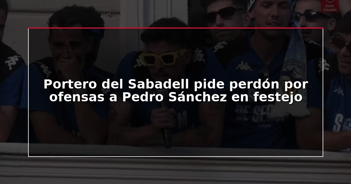 Portero del Sabadell pide perdón por ofensas a Pedro Sánchez en festejo
