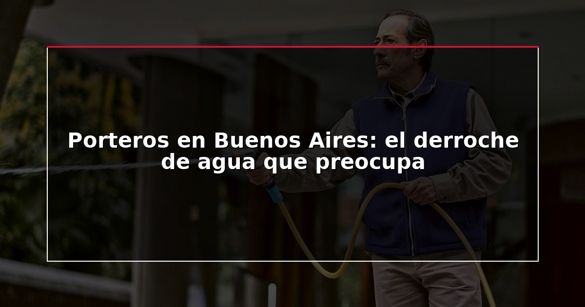 Porteros en Buenos Aires: el derroche de agua que preocupa