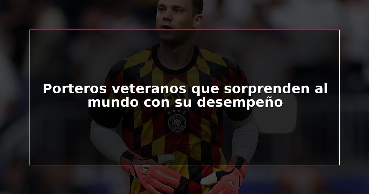 Porteros veteranos que sorprenden al mundo con su desempeño
