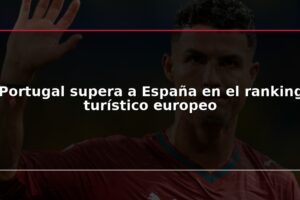 Portugal supera a España en el ranking turístico europeo