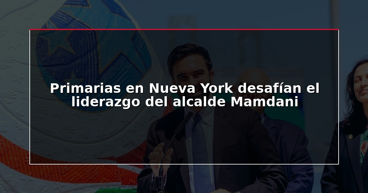 Primarias en Nueva York desafían el liderazgo del alcalde Mamdani