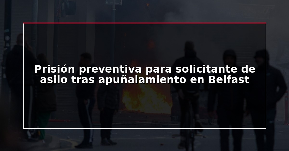 Prisión preventiva para solicitante de asilo tras apuñalamiento en Belfast