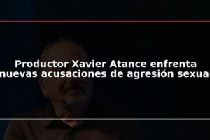 Productor Xavier Atance enfrenta nuevas acusaciones de agresión sexual