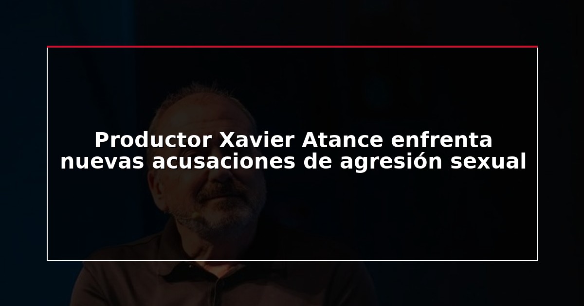 Productor Xavier Atance enfrenta nuevas acusaciones de agresión sexual