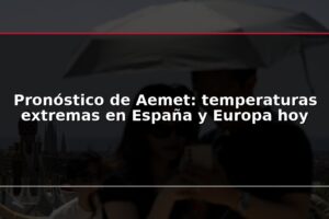 Pronóstico de Aemet: temperaturas extremas en España y Europa hoy