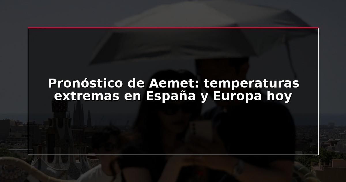 Pronóstico de Aemet: temperaturas extremas en España y Europa hoy