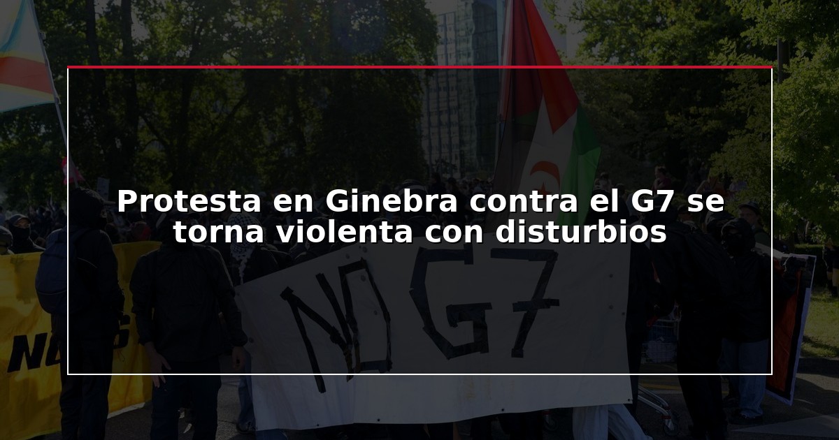 Protesta en Ginebra contra el G7 se torna violenta con disturbios