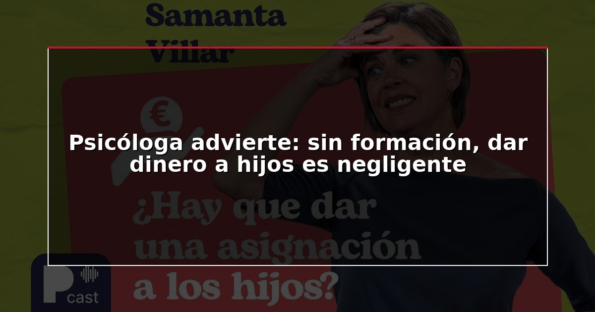 Psicóloga advierte: sin formación, dar dinero a hijos es negligente