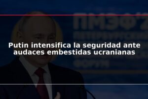 Putin intensifica la seguridad ante audaces embestidas ucranianas