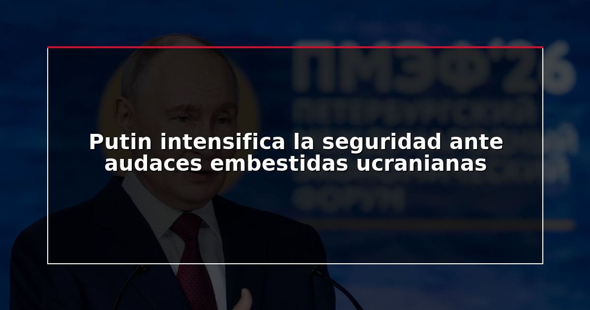 Putin intensifica la seguridad ante audaces embestidas ucranianas
