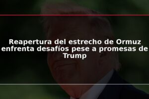 Reapertura del estrecho de Ormuz enfrenta desafíos pese a promesas de Trump