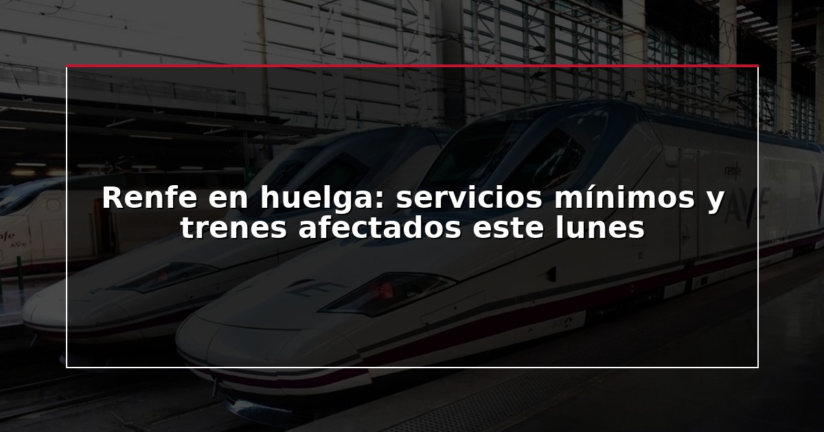 Renfe en huelga: servicios mínimos y trenes afectados este lunes