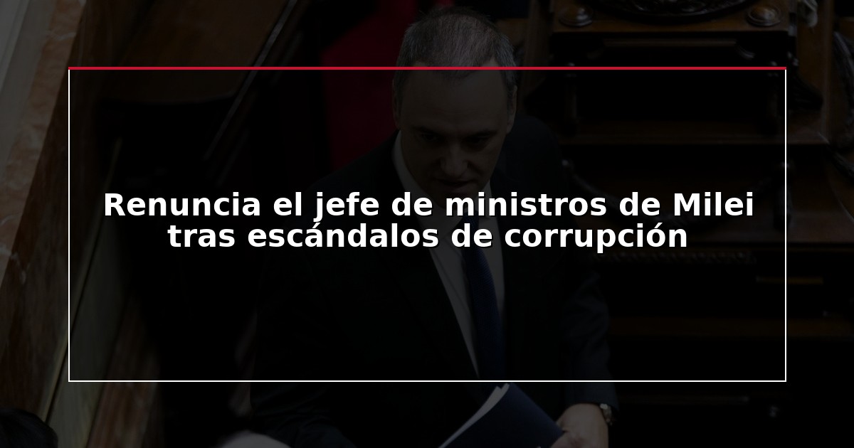 Renuncia el jefe de ministros de Milei tras escándalos de corrupción