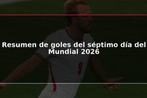Resumen de goles del séptimo día del Mundial 2026